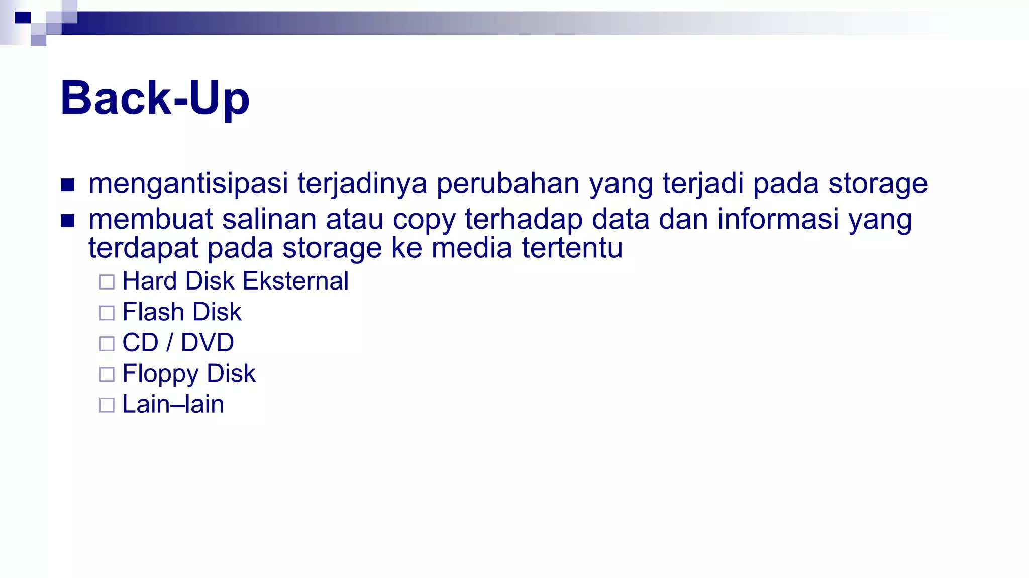 Back-Up
 mengantisipasi terjadinya perubahan yang terjadi pada storage
 membuat salinan atau copy terhadap data dan informasi yang
terdapat pada storage ke media tertentu
 Hard Disk Eksternal
 Flash Disk
 CD / DVD
 Floppy Disk
 Lain–lain
 