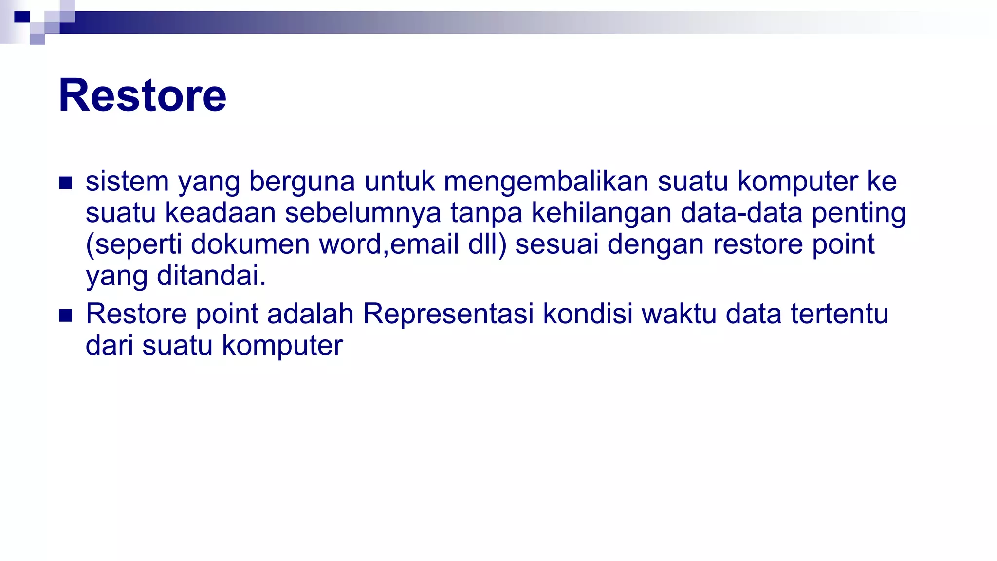 Restore
 sistem yang berguna untuk mengembalikan suatu komputer ke
suatu keadaan sebelumnya tanpa kehilangan data-data penting
(seperti dokumen word,email dll) sesuai dengan restore point
yang ditandai.
 Restore point adalah Representasi kondisi waktu data tertentu
dari suatu komputer
 
