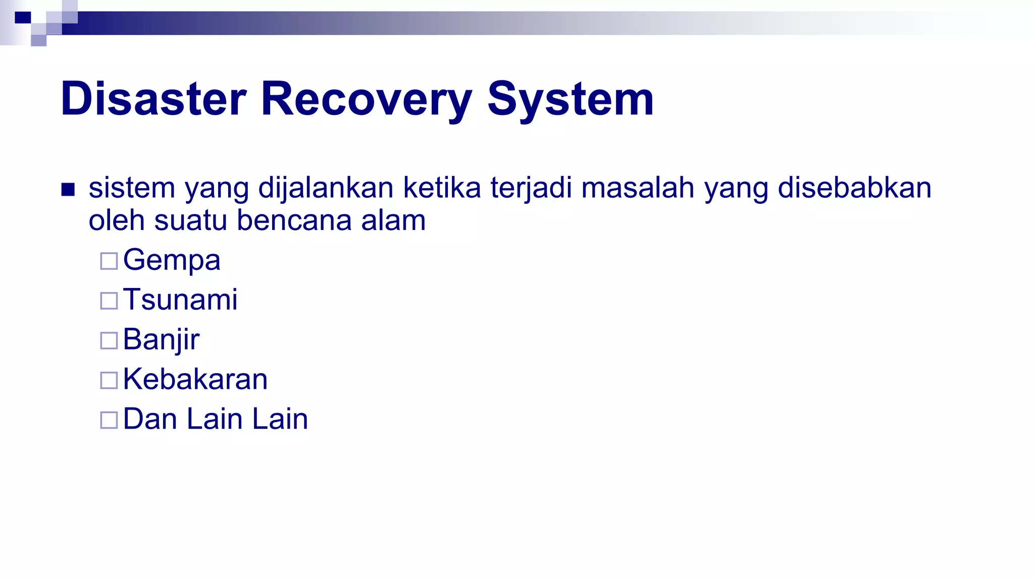 Disaster Recovery System
 sistem yang dijalankan ketika terjadi masalah yang disebabkan
oleh suatu bencana alam
Gempa
Tsunami
Banjir
Kebakaran
Dan Lain Lain
 