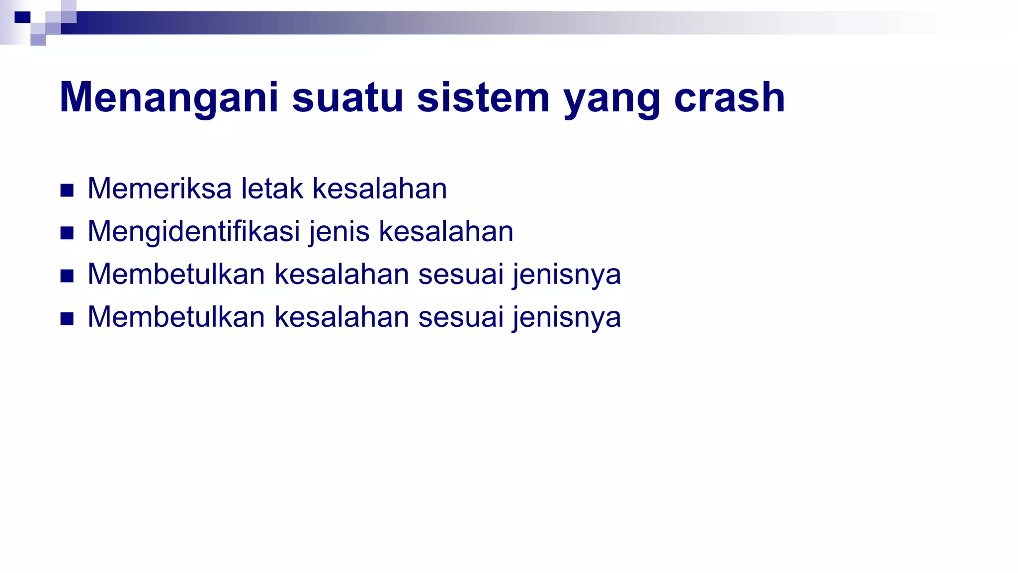 Menangani suatu sistem yang crash
 Memeriksa letak kesalahan
 Mengidentifikasi jenis kesalahan
 Membetulkan kesalahan sesuai jenisnya
 Membetulkan kesalahan sesuai jenisnya
 