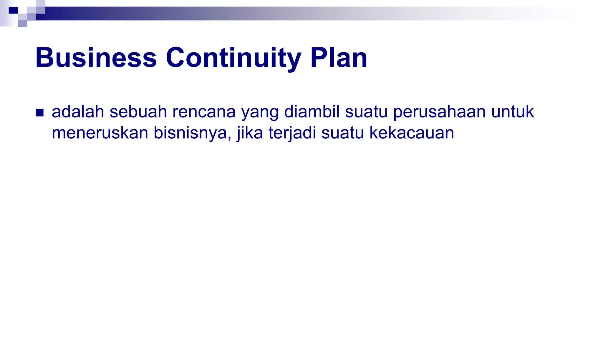 Business Continuity Plan
 adalah sebuah rencana yang diambil suatu perusahaan untuk
meneruskan bisnisnya, jika terjadi suatu kekacauan
 