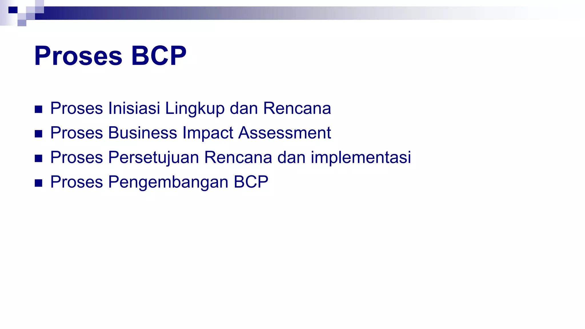 Proses BCP
 Proses Inisiasi Lingkup dan Rencana
 Proses Business Impact Assessment
 Proses Persetujuan Rencana dan implementasi
 Proses Pengembangan BCP
 