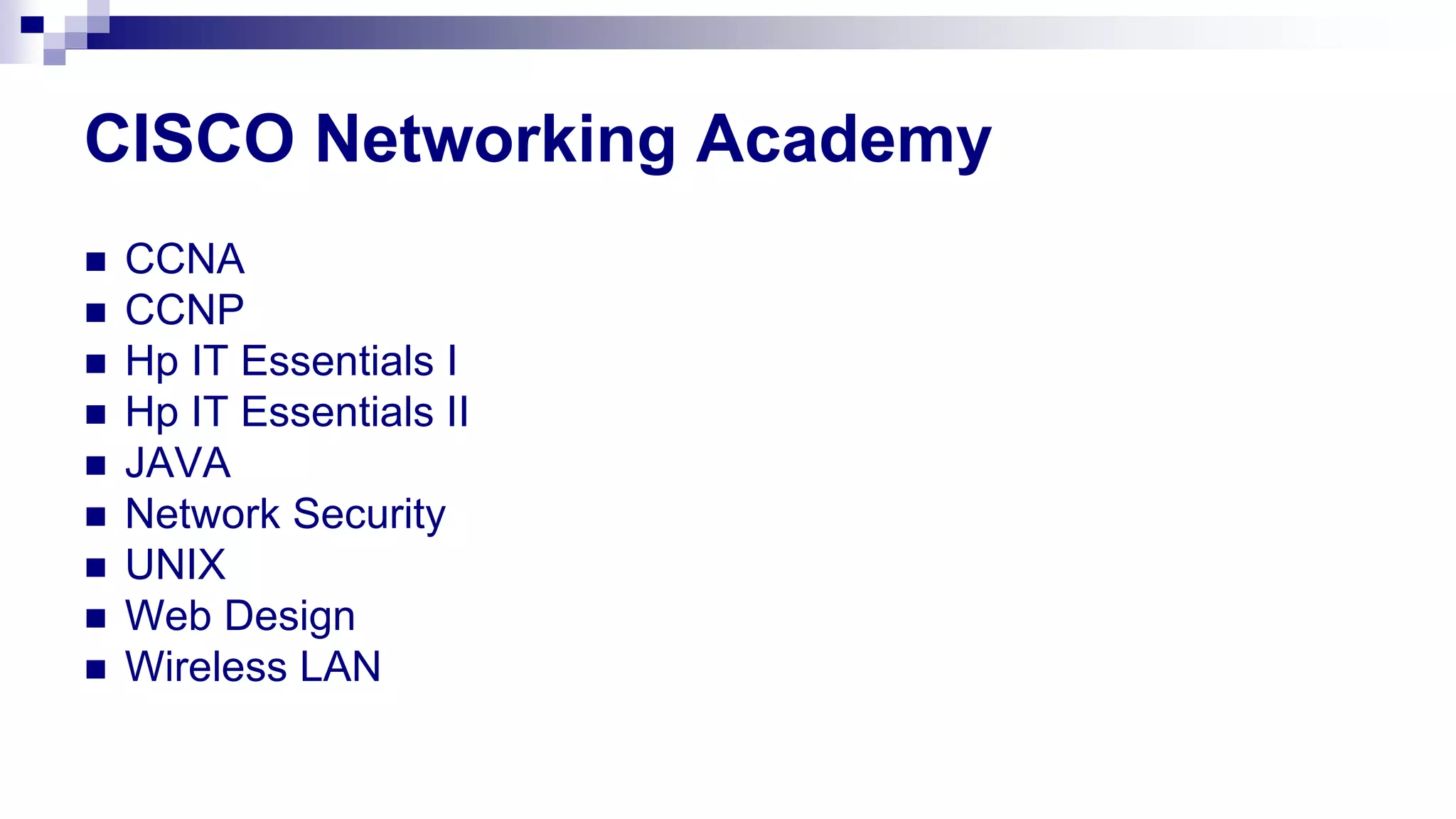 CISCO Networking Academy
 CCNA
 CCNP
 Hp IT Essentials I
 Hp IT Essentials II
 JAVA
 Network Security
 UNIX
 Web Design
 Wireless LAN
 