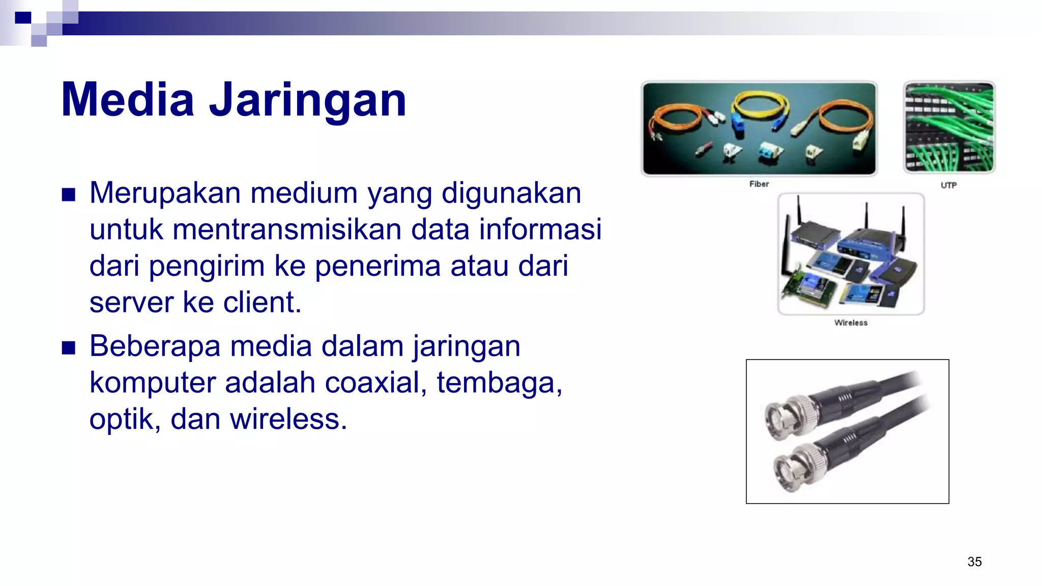 Media Jaringan
 Merupakan medium yang digunakan
untuk mentransmisikan data informasi
dari pengirim ke penerima atau dari
server ke client.
 Beberapa media dalam jaringan
komputer adalah coaxial, tembaga,
optik, dan wireless.
35
 