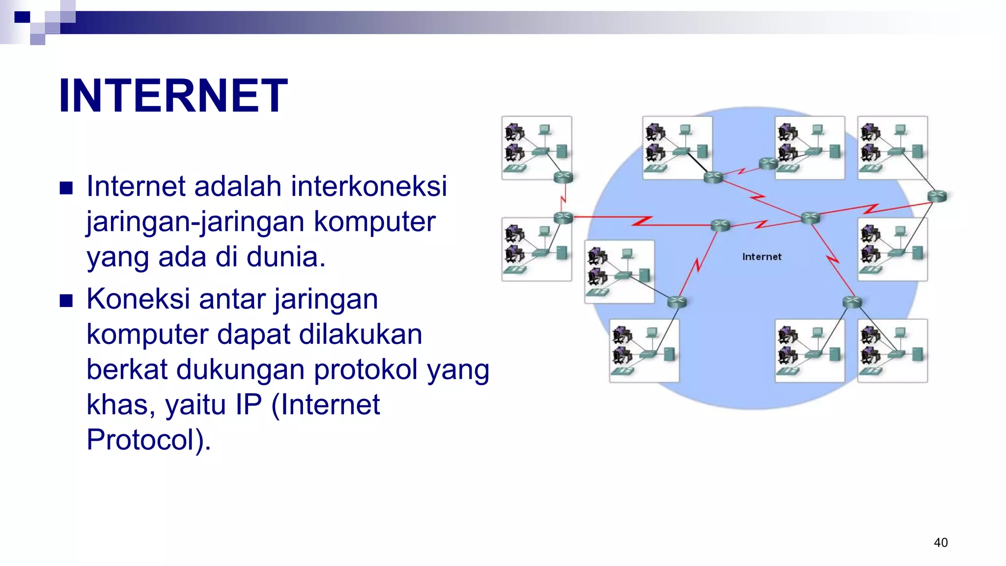 INTERNET
 Internet adalah interkoneksi
jaringan-jaringan komputer
yang ada di dunia.
 Koneksi antar jaringan
komputer dapat dilakukan
berkat dukungan protokol yang
khas, yaitu IP (Internet
Protocol).
40
 