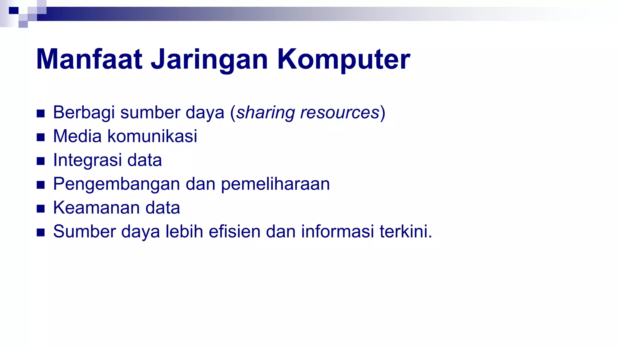 Manfaat Jaringan Komputer
 Berbagi sumber daya (sharing resources)
 Media komunikasi
 Integrasi data
 Pengembangan dan pemeliharaan
 Keamanan data
 Sumber daya lebih efisien dan informasi terkini.
 