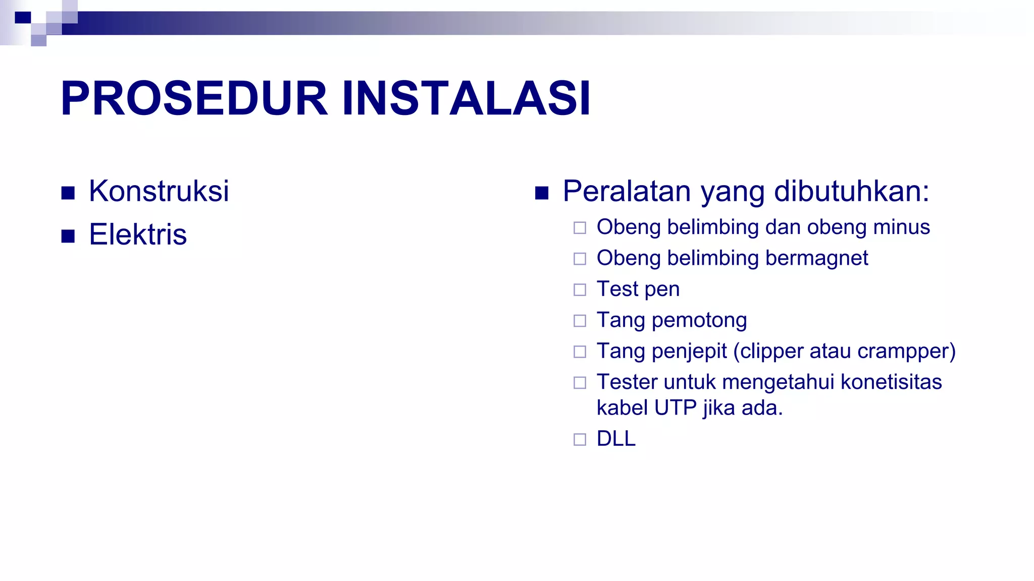 PROSEDUR INSTALASI
 Konstruksi
 Elektris
 Peralatan yang dibutuhkan:
 Obeng belimbing dan obeng minus
 Obeng belimbing bermagnet
 Test pen
 Tang pemotong
 Tang penjepit (clipper atau crampper)
 Tester untuk mengetahui konetisitas
kabel UTP jika ada.
 DLL
 
