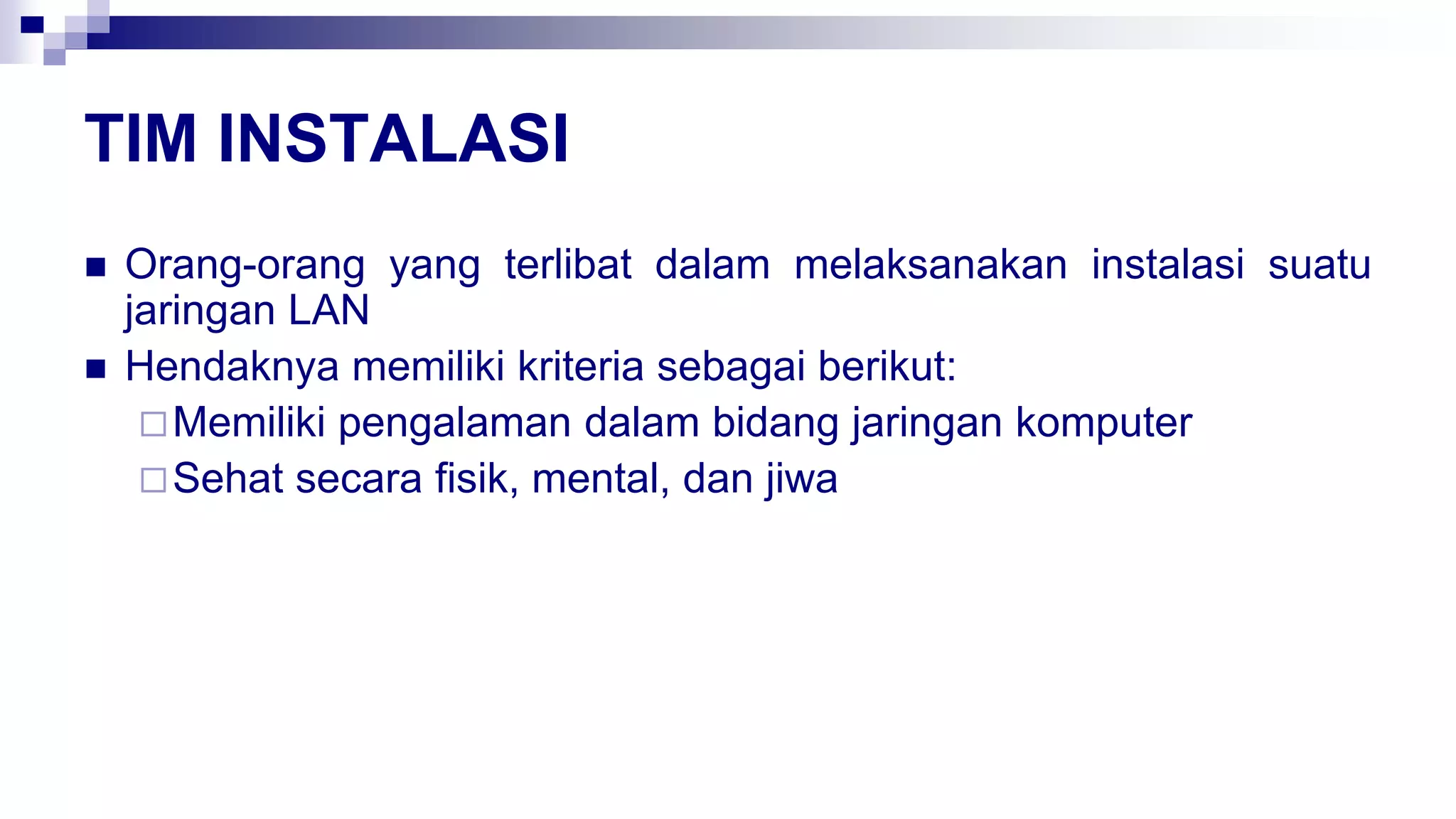 TIM INSTALASI
 Orang-orang yang terlibat dalam melaksanakan instalasi suatu
jaringan LAN
 Hendaknya memiliki kriteria sebagai berikut:
Memiliki pengalaman dalam bidang jaringan komputer
Sehat secara fisik, mental, dan jiwa
 