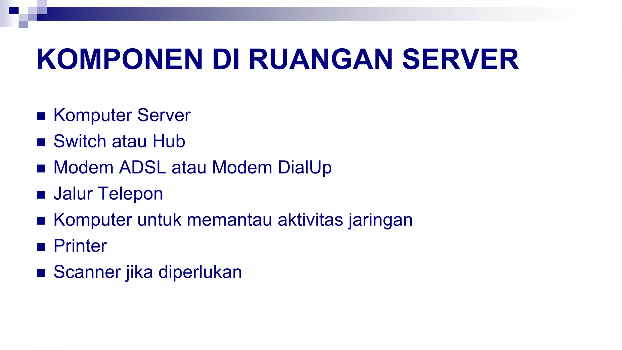 KOMPONEN DI RUANGAN SERVER
 Komputer Server
 Switch atau Hub
 Modem ADSL atau Modem DialUp
 Jalur Telepon
 Komputer untuk memantau aktivitas jaringan
 Printer
 Scanner jika diperlukan
 