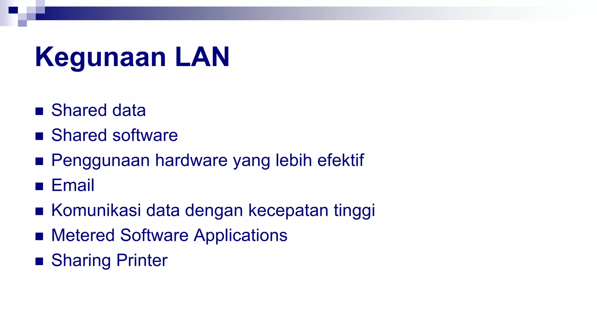 Kegunaan LAN
 Shared data
 Shared software
 Penggunaan hardware yang lebih efektif
 Email
 Komunikasi data dengan kecepatan tinggi
 Metered Software Applications
 Sharing Printer
 