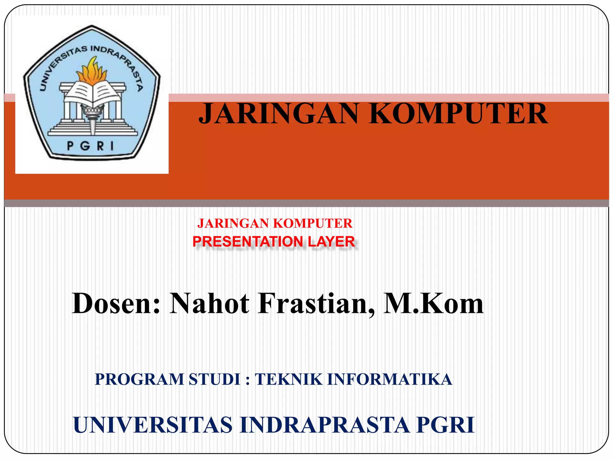 JARINGAN KOMPUTER
JARINGAN KOMPUTER
PRESENTATION LAYER
Dosen: Nahot Frastian, M.Kom
PROGRAM STUDI : TEKNIK INFORMATIKA
UNIVERSITAS INDRAPRASTA PGRI