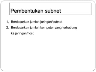 Pembentukan subnet
1. Berdasarkan jumlah jaringan/subnet

2. Berdasarkan jumlah komputer yang terhubung
ke jaringan/host

 
