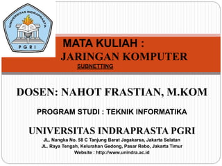 MATA KULIAH : 
JARINGAN KOMPUTER 
SUBNETTING 
DOSEN: NAHOT FRASTIAN, M.KOM 
PROGRAM STUDI : TEKNIK INFORMATIKA 
UNIVERSITAS INDRAPRASTA PGRI 
JL. Nangka No. 58 C Tanjung Barat Jagakarsa, Jakarta Selatan 
JL. Raya Tengah, Kelurahan Gedong, Pasar Rebo, Jakarta Timur 
Website : http://www.unindra.ac.id 
 