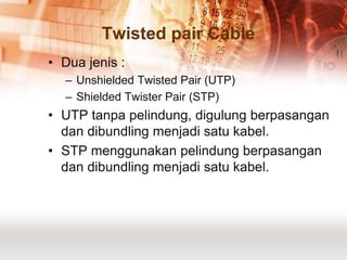 Twisted pair Cable
• Dua jenis :
  – Unshielded Twisted Pair (UTP)
  – Shielded Twister Pair (STP)
• UTP tanpa pelindung, digulung berpasangan
  dan dibundling menjadi satu kabel.
• STP menggunakan pelindung berpasangan
  dan dibundling menjadi satu kabel.
 