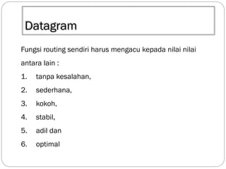 Datagram
Fungsi routing sendiri harus mengacu kepada nilai nilai
antara lain :
1.

tanpa kesalahan,

2.

sederhana,

3.

kokoh,

4.

stabil,

5.

adil dan

6.

optimal

 