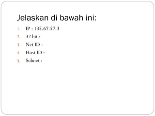 Jelaskan di bawah ini:
1.

2.
3.
4.

5.

IP : 135.67.57.3
32 bit :
Net ID :
Host ID :
Subnet :

 