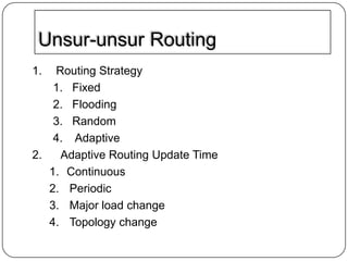 Unsur-unsur Routing
1.

Routing Strategy
1. Fixed
2. Flooding
3. Random
4. Adaptive
2.
Adaptive Routing Update Time
1. Continuous
2. Periodic
3. Major load change
4. Topology change

 