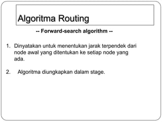 Algoritma Routing
-- Forward-search algorithm -1. Dinyatakan untuk menentukan jarak terpendek dari
node awal yang ditentukan ke setiap node yang
ada.
2.

Algoritma diungkapkan dalam stage.

 
