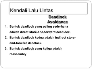 Kendali Lalu Lintas
1. Bentuk deadlock yang paling sederhana
adalah direct store-and-forward deadlock.
2. Bentuk deadlock kedua adalah indirect storeand-forward deadlock.
3. Bentuk deadlock yang ketiga adalah

reassembly

 