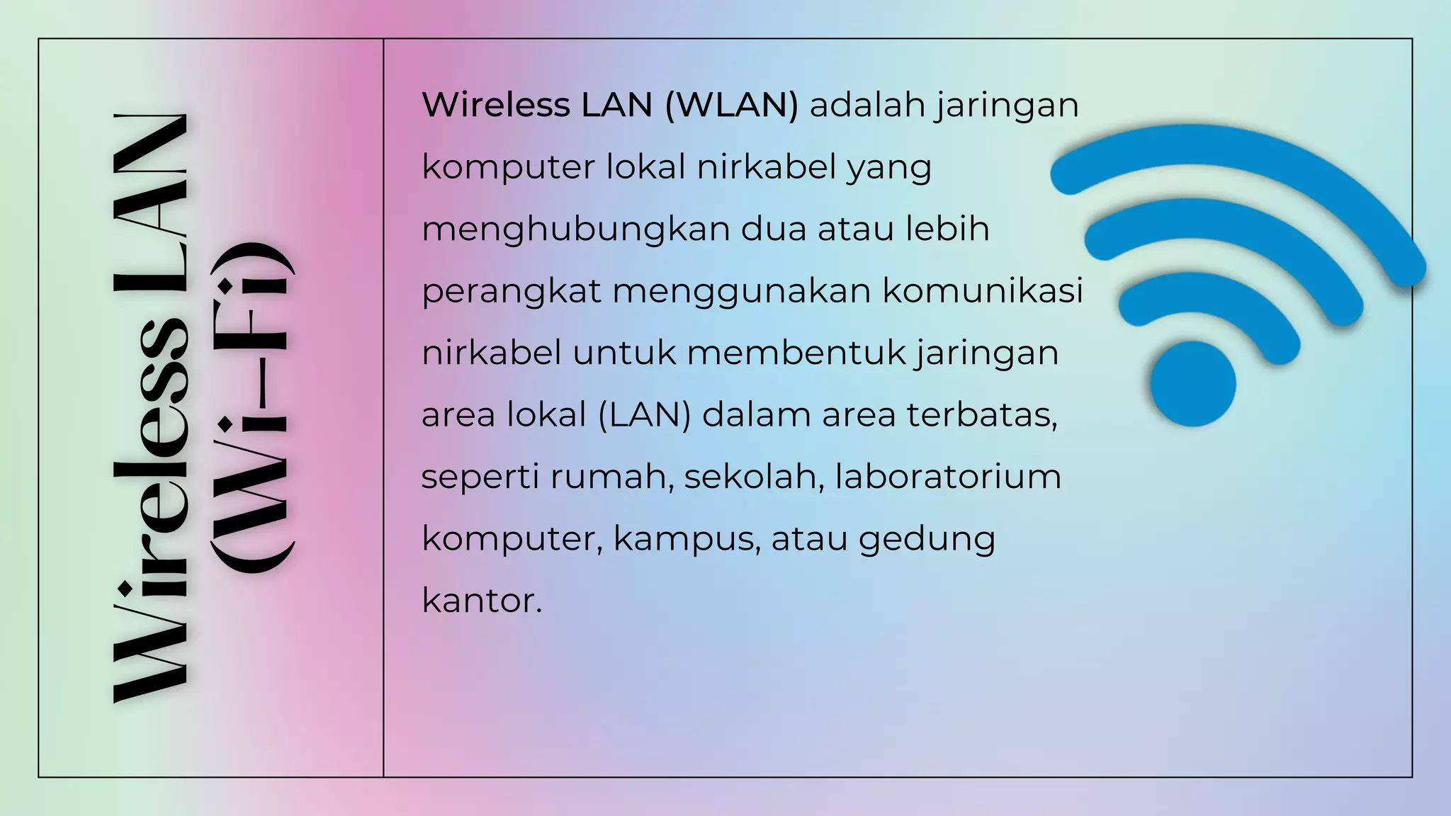 Wireless LAN (WLAN) adalah jaringan
komputer lokal nirkabel yang
menghubungkan dua atau lebih
perangkat menggunakan komunikasi
nirkabel untuk membentuk jaringan
area lokal (LAN) dalam area terbatas,
seperti rumah, sekolah, laboratorium
komputer, kampus, atau gedung
kantor.
 