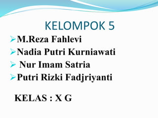 M.Reza Fahlevi
Nadia Putri Kurniawati
 Nur Imam Satria
Putri Rizki Fadjriyanti
KELAS : X G
KELOMPOK 5
 