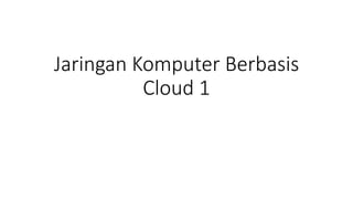Jaringan Komputer Berbasis
Cloud 1
 