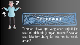 Tahukah siswa, apa yang akan terjadi jika
saat ini tidak ada jaringan internet? Apakah
saat kita terhubung ke internet itu selalu
aman?
Pertanyaan
 