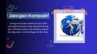 Jaringan Komputer
Jaringan komputer adalah dua atau lebih
perangkat komputer yang saling terhubung
atau terkoneksi antara satu dengan yang lain
dan digunakan untuk berbagai sumber data.
 