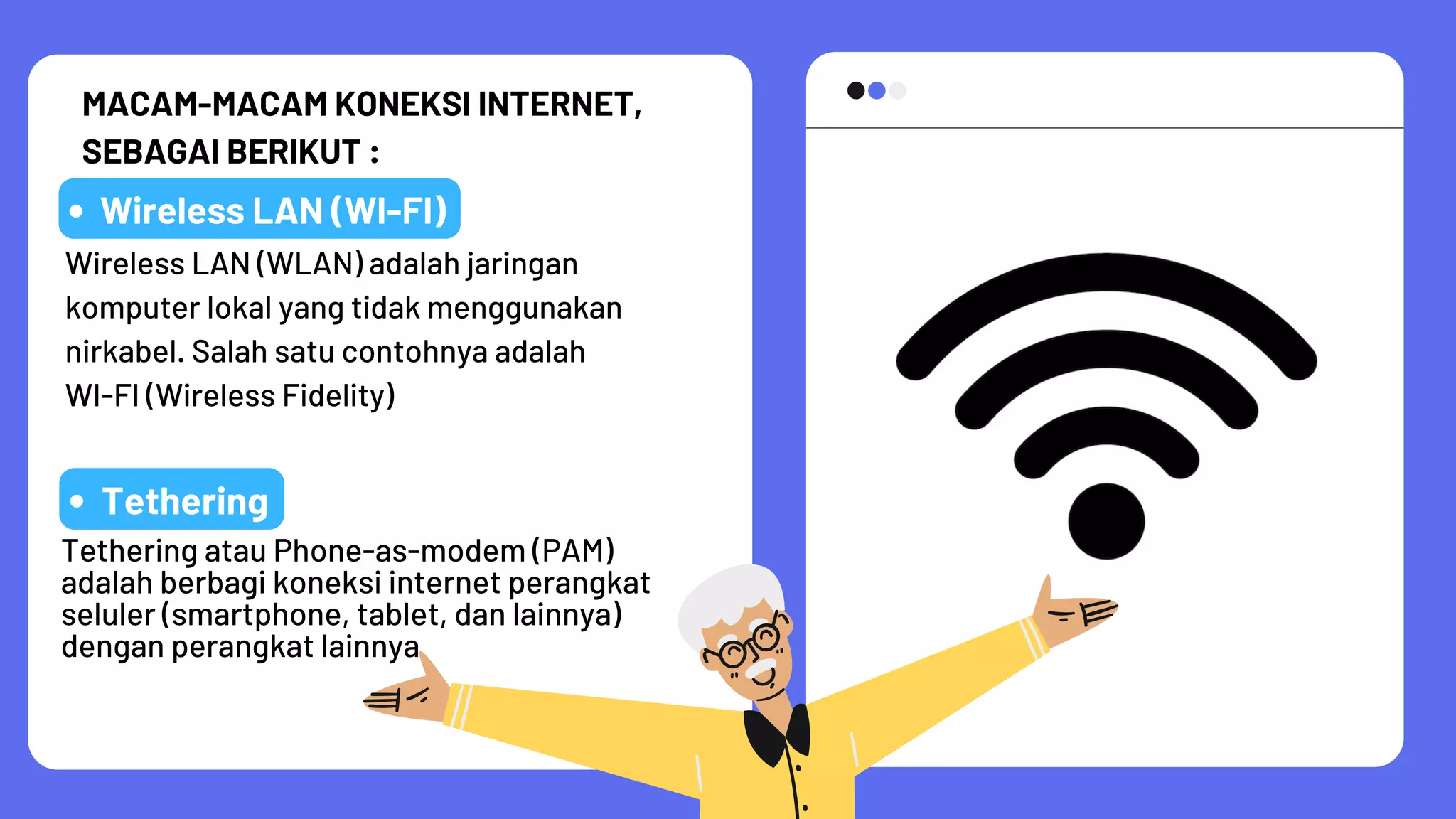MACAM-MACAM KONEKSI INTERNET,
SEBAGAI BERIKUT :
Wireless LAN (WI-FI)
Wireless LAN (WLAN) adalah jaringan
komputer lokal yang tidak menggunakan
nirkabel. Salah satu contohnya adalah
WI-FI (Wireless Fidelity)
Tethering
Tethering atau Phone-as-modem (PAM)
adalah berbagi koneksi internet perangkat
seluler (smartphone, tablet, dan lainnya)
dengan perangkat lainnya
 