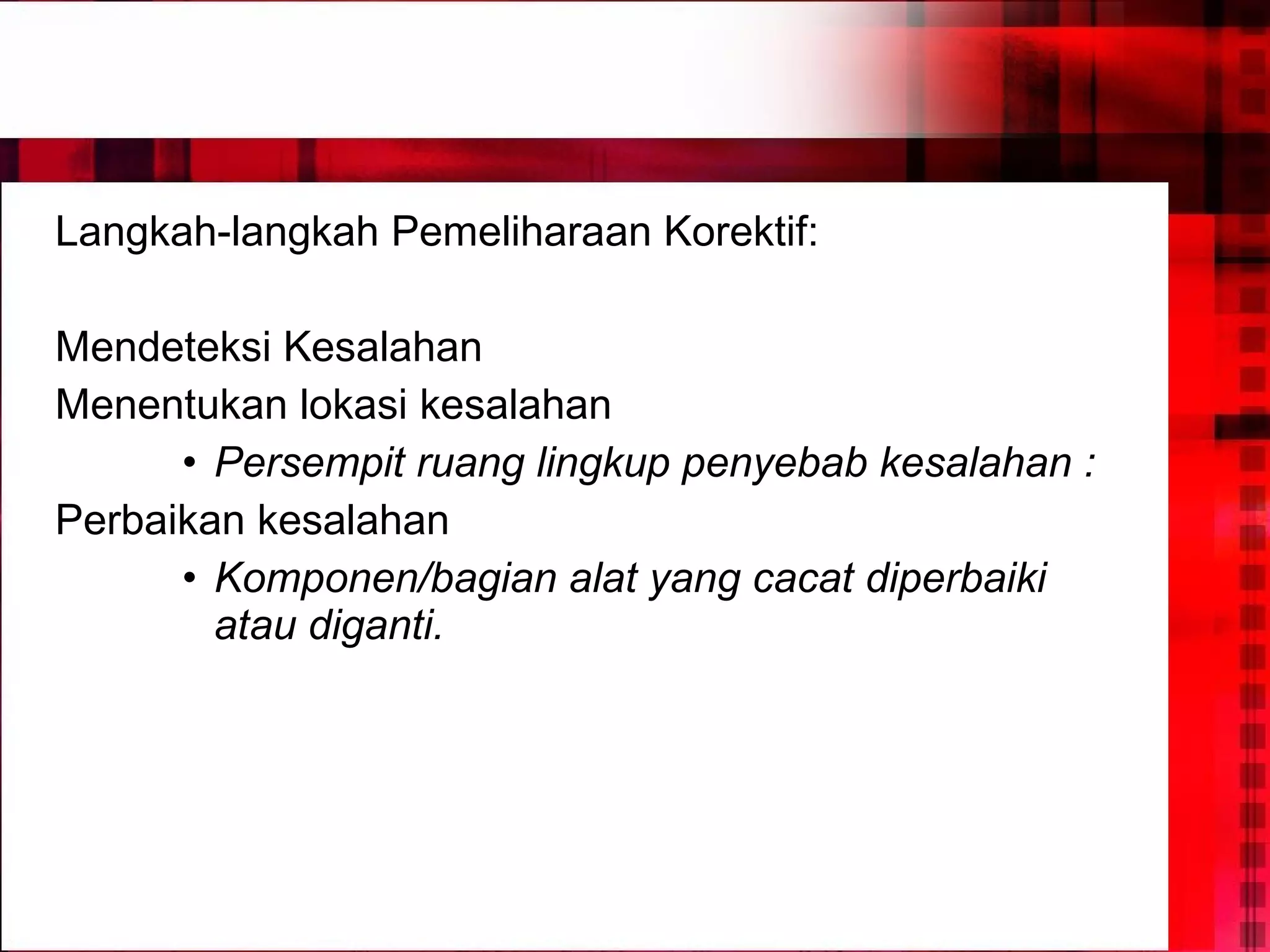 Langkah-langkah Pemeliharaan Korektif: Mendeteksi Kesalahan Menentukan lokasi kesalahan Persempit ruang lingkup penyebab kesalahan : Perbaikan kesalahan Komponen/bagian alat yang cacat diperbaiki atau diganti. 