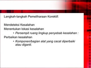 Langkah-langkah Pemeliharaan Korektif: Mendeteksi Kesalahan Menentukan lokasi kesalahan Persempit ruang lingkup penyebab kesalahan : Perbaikan kesalahan Komponen/bagian alat yang cacat diperbaiki atau diganti. 