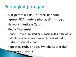 Alat pemroses (PC, printer, IP phone, laptop, PDA, mobile phone, dll) =  host Network Interface Card Media Transmisi  Kabel - wired: twisted pair, coaxial dan fibre optic Wireless: antena, microwave, broadcast radio, infrared, dan bluetooth Repeater, Hub, Bridge, Switch, Router dan Gateways =  node 