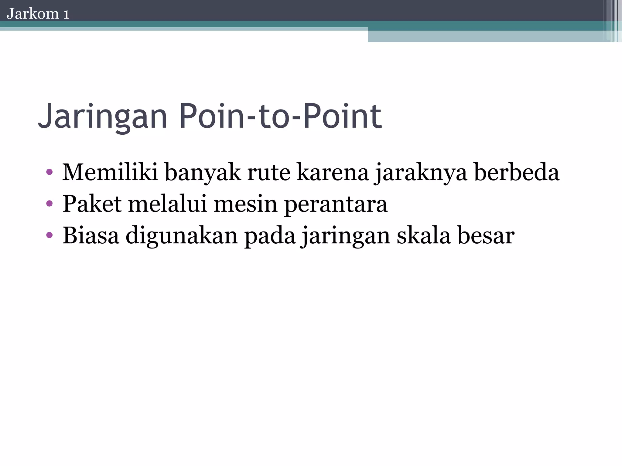 Jarkom 1




   Jaringan Poin-to-Point
    • Memiliki banyak rute karena jaraknya berbeda
    • Paket melalui mesin perantara
    • Biasa digunakan pada jaringan skala besar
 