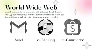 Surel e-Banking e-Commerce
World Wide Web
adalah contoh sistem informasi/aplikasi yang dapat diakses
menggunakan internet. Internet telah melahirkan interaksi dan
transaksi secara elektronik, di antaranya seperti berikut,
 