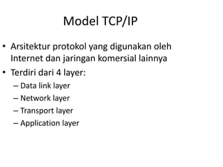 Model TCP/IP
• Arsitektur protokol yang digunakan oleh
Internet dan jaringan komersial lainnya
• Terdiri dari 4 layer:
– Data link layer
– Network layer
– Transport layer
– Application layer
 