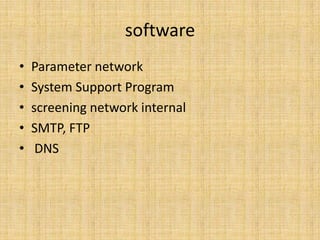 software
•   Parameter network
•   System Support Program
•   screening network internal
•   SMTP, FTP
•    DNS
 