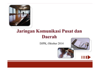 Jaringan Komunikasi Pusat dan
Daerah
DJPK, Oktober 2014
 