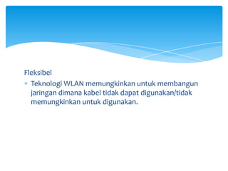 Fleksibel
  Teknologi WLAN memungkinkan untuk membangun
  jaringan dimana kabel tidak dapat digunakan/tidak
  memungkinkan untuk digunakan.
 