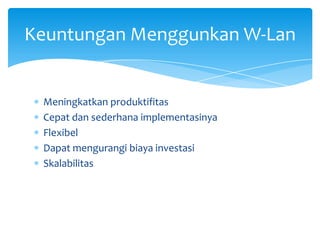 Keuntungan Menggunkan W-Lan


 Meningkatkan produktifitas
 Cepat dan sederhana implementasinya
 Flexibel
 Dapat mengurangi biaya investasi
 Skalabilitas
 