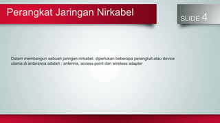 Perangkat Jaringan Nirkabel
SLIDE 4
Dalam membangun sebuah jaringan nirkabel, diperlukan beberapa perangkat atau device
utama di antaranya adalah : antenna, access point dan wireless adapter
 