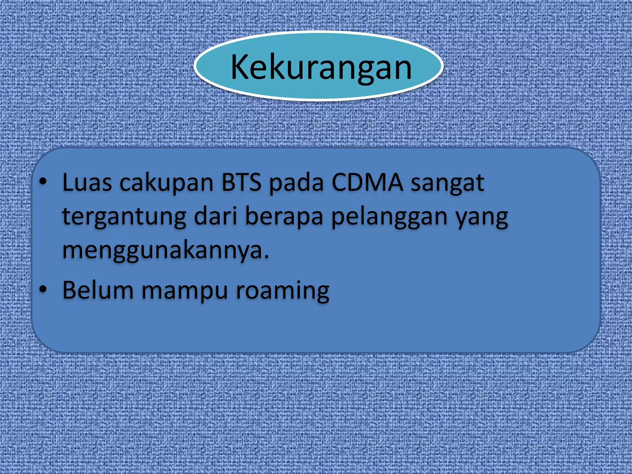 Kekurangan

• Luas cakupan BTS pada CDMA sangat
  tergantung dari berapa pelanggan yang
  menggunakannya.
• Belum mampu roaming
 