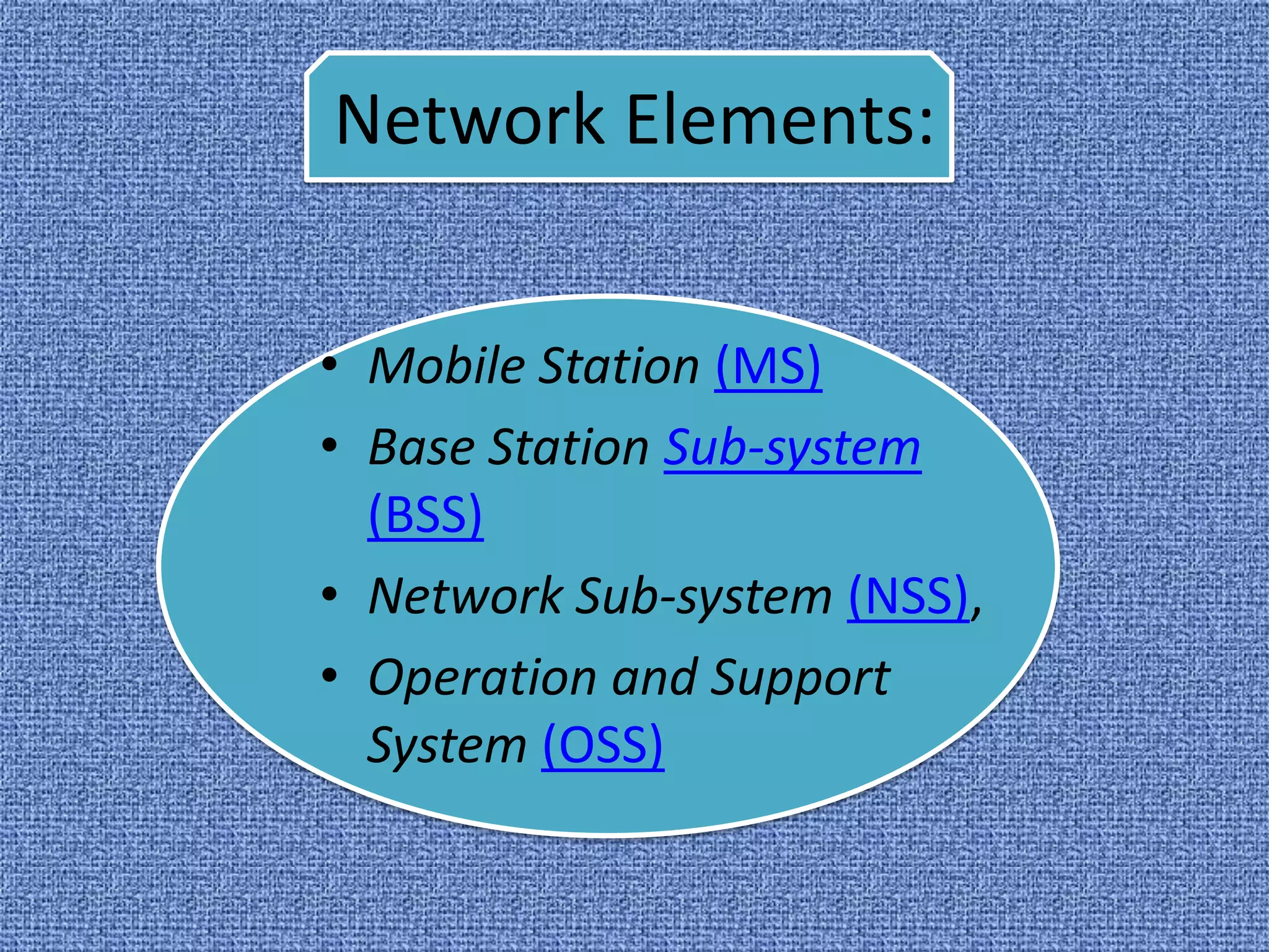 Network Elements:


• Mobile Station (MS)
• Base Station Sub-system
  (BSS)
• Network Sub-system (NSS),
• Operation and Support
  System (OSS)
 