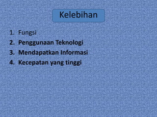 Kelebihan
1.   Fungsi
2.   Penggunaan Teknologi
3.   Mendapatkan Informasi
4.   Kecepatan yang tinggi
 