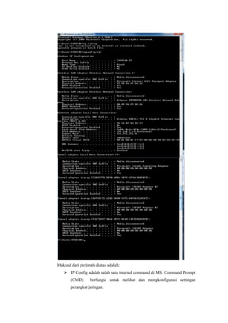 Maksud dari perintah diatas adalah:
 IP Config adalah salah satu internal command di MS. Command Prompt
(CMD)

berfungsi untuk melihat dan mengkonfigurasi settingan

perangkat jaringan.

 