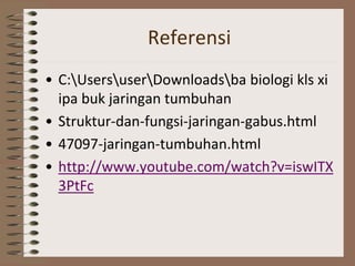 Referensi
• C:UsersuserDownloadsba biologi kls xi
ipa buk jaringan tumbuhan
• Struktur-dan-fungsi-jaringan-gabus.html
• 47097-jaringan-tumbuhan.html
• http://www.youtube.com/watch?v=iswITX
3PtFc
 