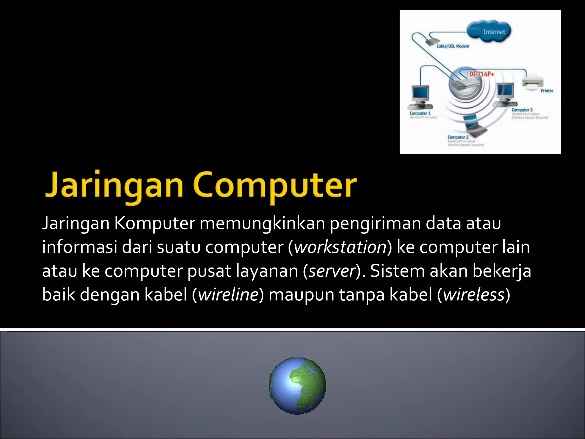 Jaringan Komputer memungkinkan pengiriman data atau informasi dari suatu computer ( workstation ) ke computer lain atau ke computer pusat layanan ( server ). Sistem akan bekerja baik dengan kabel ( wireline ) maupun tanpa kabel ( wireless ) 