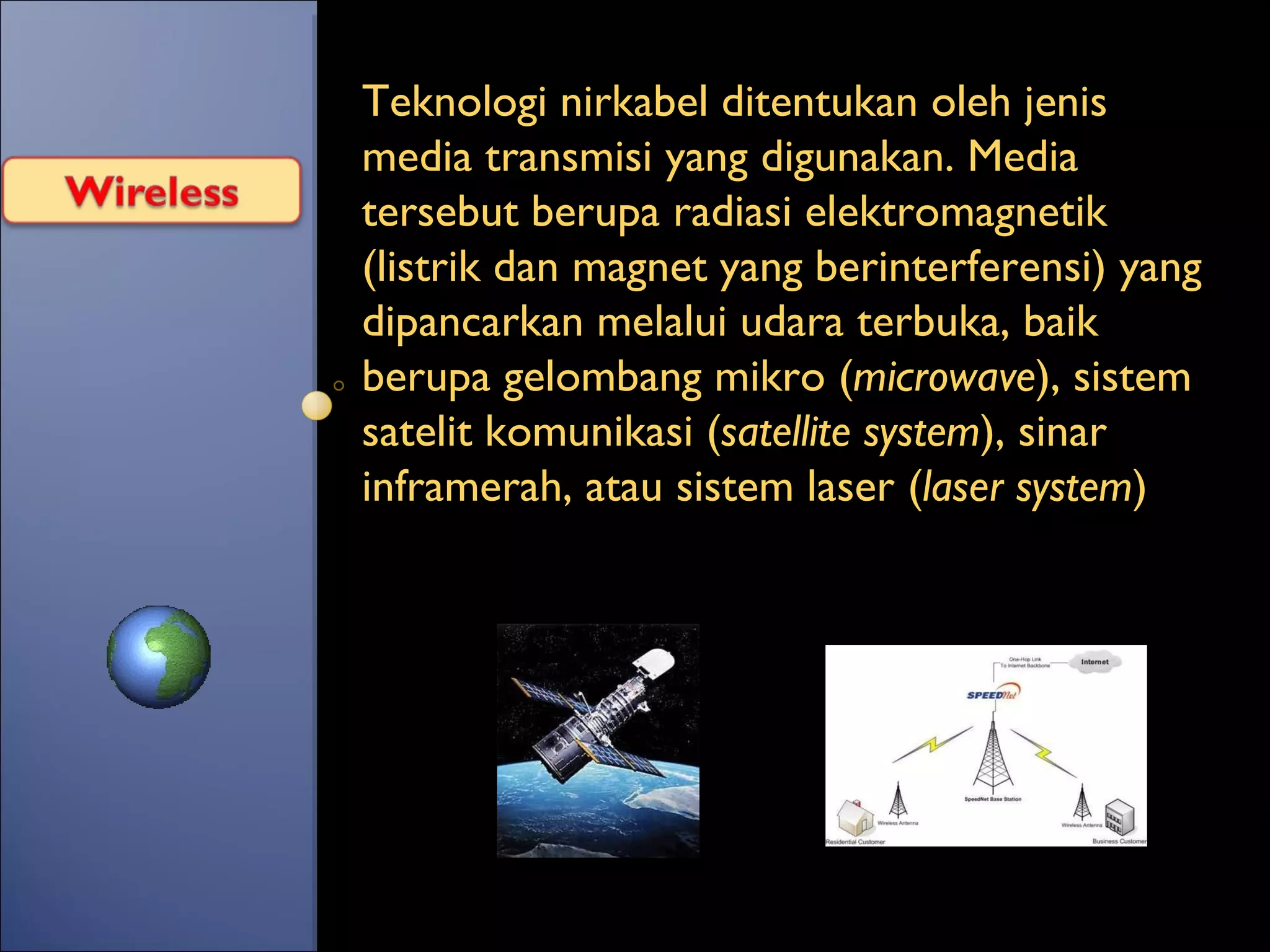 Teknologi nirkabel ditentukan oleh jenis media transmisi yang digunakan. Media tersebut berupa radiasi elektromagnetik (listrik dan magnet yang berinterferensi) yang dipancarkan melalui udara terbuka, baik berupa gelombang mikro ( microwave ), sistem satelit komunikasi ( satellite   system ), sinar inframerah, atau sistem laser ( laser system ) 
