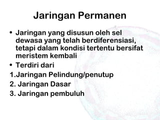 Jaringan Permanen
• Jaringan yang disusun oleh sel
dewasa yang telah berdiferensiasi,
tetapi dalam kondisi tertentu bersifat
meristem kembali
• Terdiri dari
1.Jaringan Pelindung/penutup
2. Jaringan Dasar
3. Jaringan pembuluh
 
