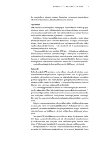 M U R RO KS E STA M U UTO KS E E N 2 0 0 5       7




Jos kannatusluvut lasketaan kantansa ilmaisseista, vasemmiston kannattajia on
edelleen selvä enemmistö, lähes kaksi kolmasosaa jäsenistä.

Työttömyys
SAK:n kyselyissä työttömyydestä on kysytty ns. laajan tulkinnan mukaan, ja työt-
tömiin on laskettu myös työllistämistuella ja työvoimapoliittisessa tai omaehtoi-
sessa koulutuksessa olevat henkilöt. Näin laskettuna työttömyysaste on viimeisen
viiden vuoden aikana laskenut 16 prosentista 15 prosenttiin.
    SAK:lainen työttömyys on pitkäkestoista, mutta on viimeisten vuosien aikana
lyhentynyt erityisesti yli 54-vuotiaiden keskuudessa. Sen sijaan toistuvaistyöt-
tömyys – ilmiö, jossa nykyiset työttömät ovat myös aiemmin edeltävien viiden
vuoden aikana olleet työttöminä – ei ole vähentynyt. Alle 25-vuotiaiden joukossa
toistuvaistyöttömyys on lisääntynyt.
    Työvoimapoliittisiin toimenpiteisiin SAK:laiset työttömät ovat valikoituneet
hieman aiempaa useammin. Vastaushetkellä joka viides työtön oli työllistettynä
työllistämistuella, työvoimapoliittisessa koulutuksessa tai omaehtoisessa koulu-
tuksessa. Se on likimain sama osuus kuin maassa keskimäärin. Tulosten mukaan
toimenpiteisiin valikoituminen on suosinut nuoria, alle 35-vuotiaita työttömiä.
    Ansiosidonnaista päivärahaa saa 69 prosenttia SAK:laisista työttömistä.

Työsuhde
Kolmella neljästä SAK:laisesta on ns. tyypillinen työsuhde, eli työsuhde perus-
tuu vakituiseen kokopäivätyöhön. Loput työsuhteista ovat ns. epätyypillisiä
työsuhteita, eli työsuhteet ovat joko osa- tai määräaikaisia tai muita normaalista
poikkeavia järjestelyjä. Näin määriteltynä on epätyypillisten työsuhteiden osuus
viimeisten viiden vuoden aikana laskenut 26 prosentista 23 prosenttiin. Osuus on
likimain sama kuin maan palkansaajilla keskimäärin.
    SAK:laisten tyypillinen työaikamuoto on säännöllinen päivätyö. Viimeisen 21
vuoden aikana säännöllistä päivätyötä tekevien osuus on kuitenkin supistunut 71
prosentista 56 prosenttiin. Vastaavasti vuorotyö ja muut joustavat työaikamuodot
ovat lisääntyneet. 1990-luvulla lisääntyi ensin 3-vuorotyö ja sitten 2-vuorotyö.
Ilta- ja yötyön osuus on myös kasvanut, mutta paljon hitaammin kuin vuorotyön
osuus.
    Etätyötä varsinaisen työpaikan ulkopuolella tehdään SAK:laisten keskuudes-
sa vähän, eikä etätyö ole vuodesta 2000 lisääntynyt. Parhaillaan sitä tekee kaksi
prosenttia vastanneista, minkä lisäksi neljällä prosentilla on aiempia kokemuksia
etätyöstä. Suurin osa SAK:laisesta etätyöstä tehdään ilman sähköpostia ja inter-
netiä.
    Sen sijaan ATK-tekniikkaan perustuvat laitteet, kuten tietokoneeseen yhdis-
tetty kassa, ohjelmoitavat työstökoneet, atk-valvontalaitteet, mikrotietokoneet
ja tietokonepäätteet, ovat yleistyneet myös SAK:laisten työssä. Kun viisi vuotta
sitten ATK-laitteiden käyttäjiä oli 43 prosenttia, nyt osuus on 52 prosenttia.
    Sivutyön tekeminen ei viimeisen viiden vuoden aikana ole yleistynyt. Varsinai-
sen ansiotyön lisäksi muuta ansiotyötä tekee viisi prosenttia jäsenistöstä. Eniten
 