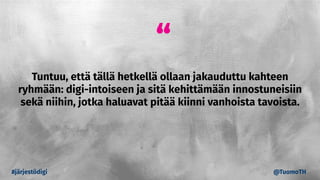 “
Tuntuu, että tällä hetkellä ollaan jakauduttu kahteen
ryhmään: digi-intoiseen ja sitä kehittämään innostuneisiin
sekä niihin, jotka haluavat pitää kiinni vanhoista tavoista.
#järjestödigi @TuomoTH
 